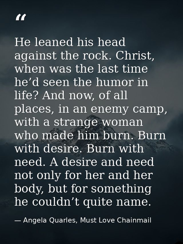 He leaned his head against the rock. Christ, when was the last time he’d seen the humor in life? And now, of all places, — Angela Quarles, Must Love Chainmail