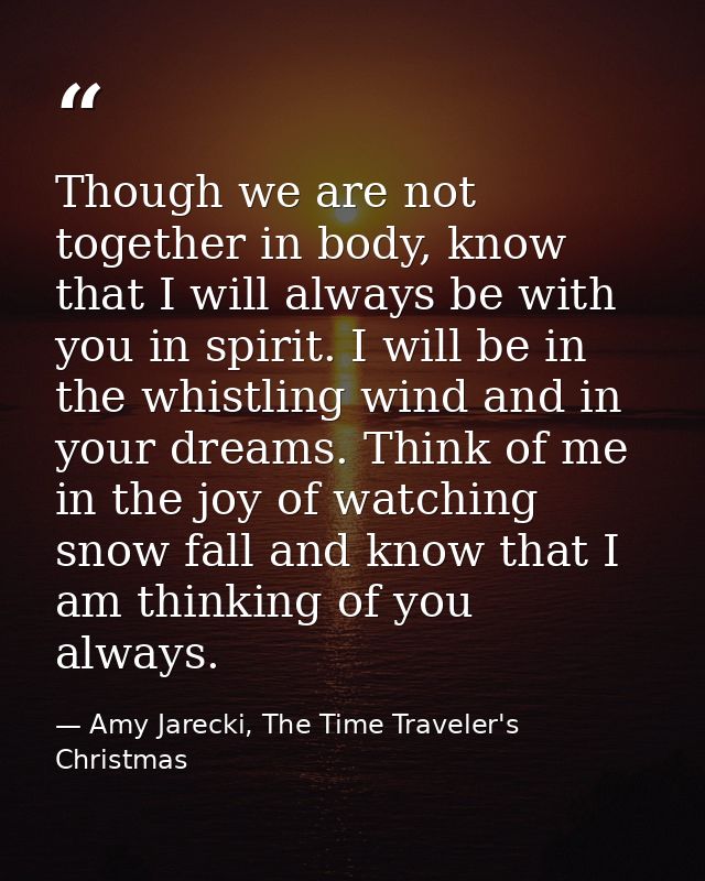 Though we are not together in body, know that I will always be with you in spirit. I will be in the whistling wind and i — Amy Jarecki, The Time Traveler's Christmas