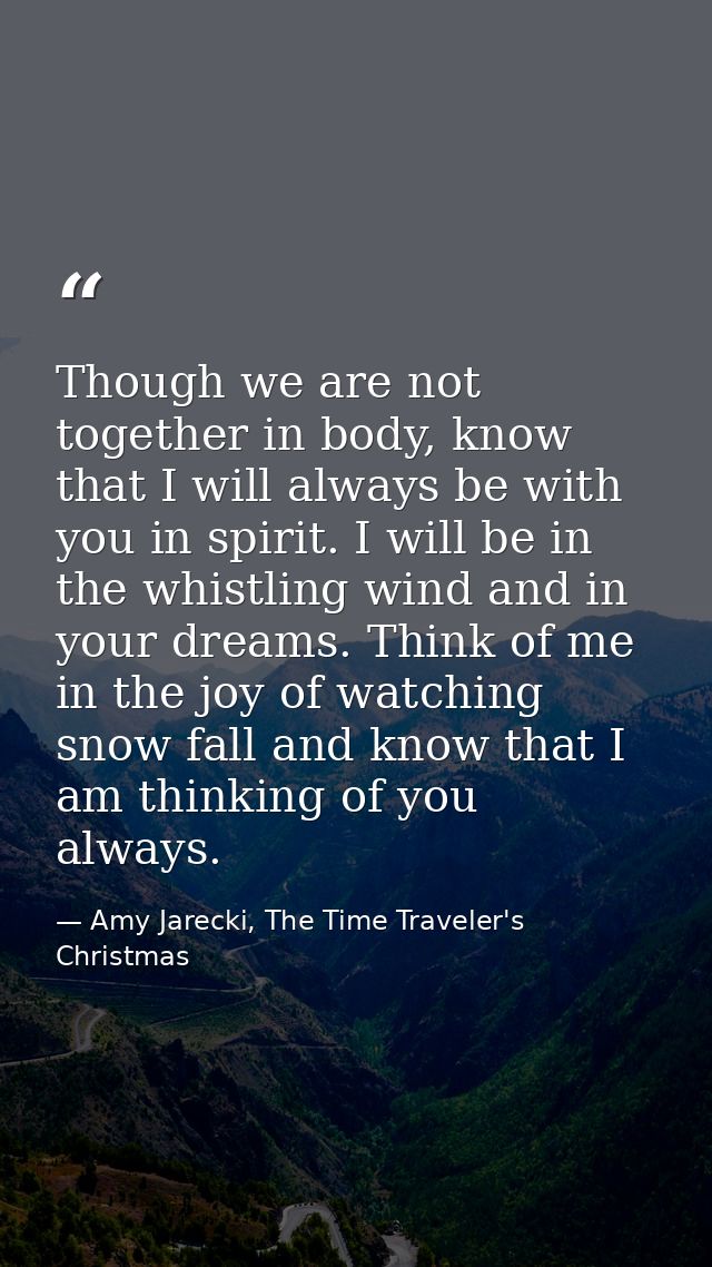 Though we are not together in body, know that I will always be with you in spirit. I will be in the whistling wind and i — Amy Jarecki, The Time Traveler's Christmas