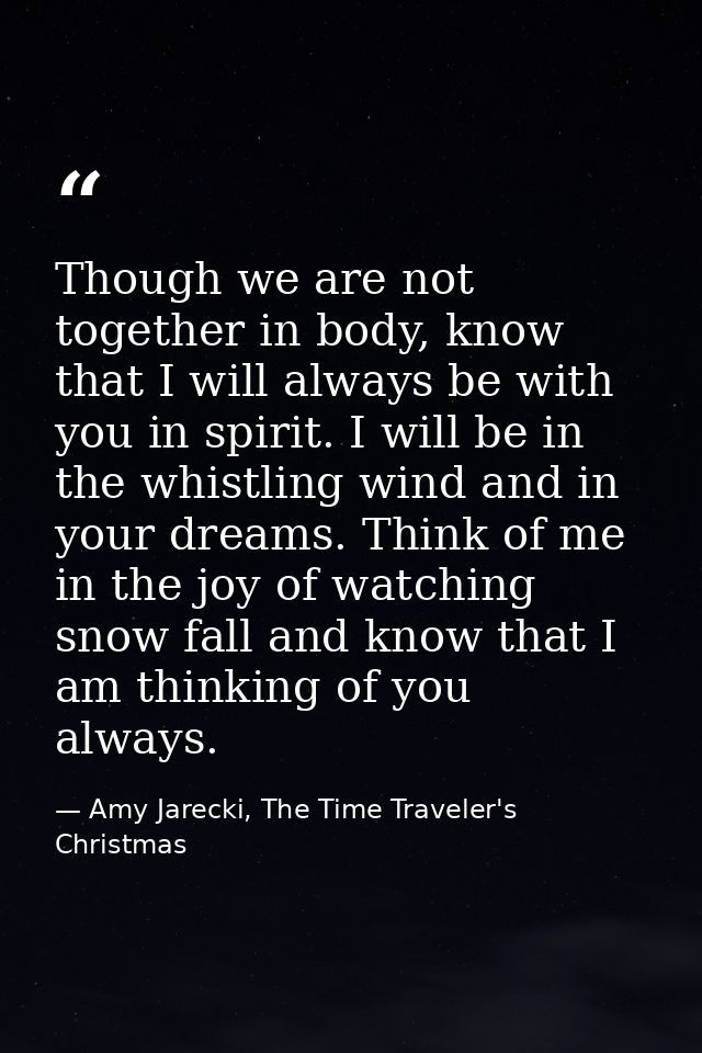 Though we are not together in body, know that I will always be with you in spirit. I will be in the whistling wind and i — Amy Jarecki, The Time Traveler's Christmas