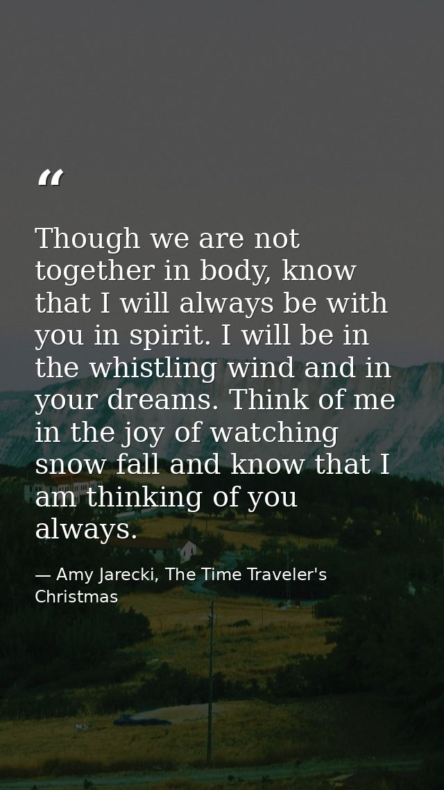 Though we are not together in body, know that I will always be with you in spirit. I will be in the whistling wind and i — Amy Jarecki, The Time Traveler's Christmas