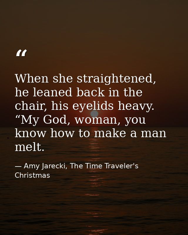 When she straightened, he leaned back in the chair, his eyelids heavy. “My God, woman, you know how to make a man melt. — Amy Jarecki, The Time Traveler's Christmas