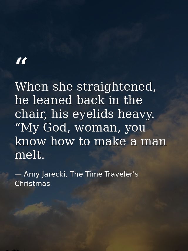 When she straightened, he leaned back in the chair, his eyelids heavy. “My God, woman, you know how to make a man melt. — Amy Jarecki, The Time Traveler's Christmas