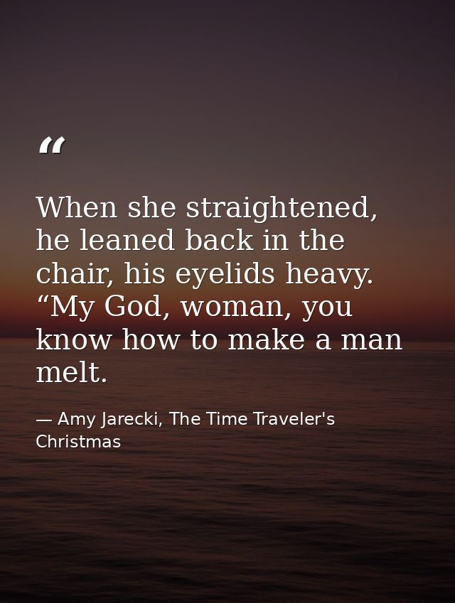 When she straightened, he leaned back in the chair, his eyelids heavy. “My God, woman, you know how to make a man melt. — Amy Jarecki, The Time Traveler's Christmas
