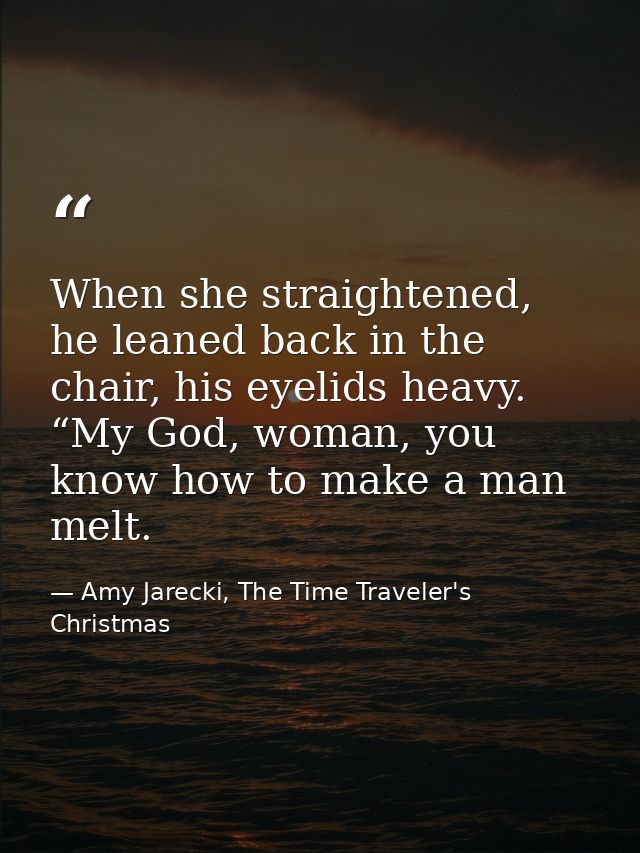 When she straightened, he leaned back in the chair, his eyelids heavy. “My God, woman, you know how to make a man melt. — Amy Jarecki, The Time Traveler's Christmas