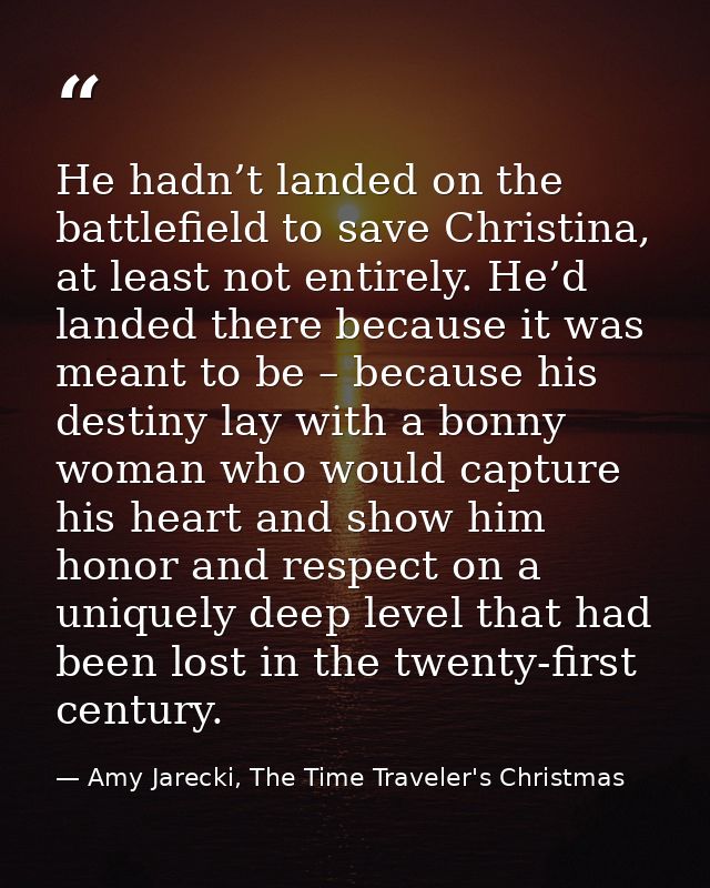 He hadn’t landed on the battlefield to save Christina, at least not entirely. He’d landed there because it was meant to  — Amy Jarecki, The Time Traveler's Christmas
