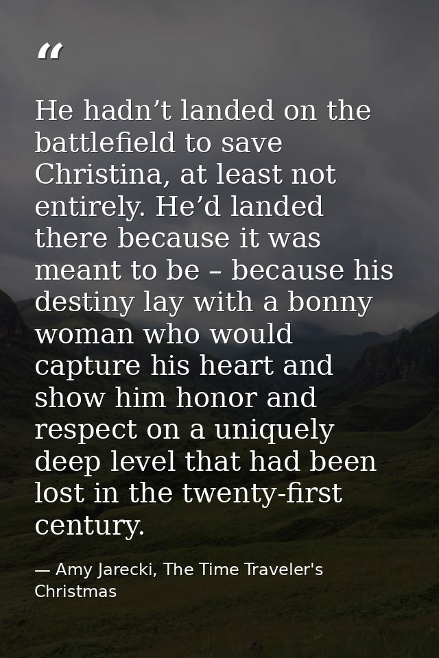 He hadn’t landed on the battlefield to save Christina, at least not entirely. He’d landed there because it was meant to  — Amy Jarecki, The Time Traveler's Christmas