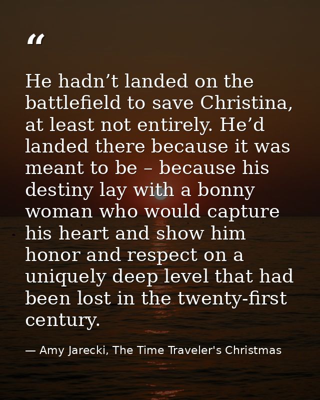 He hadn’t landed on the battlefield to save Christina, at least not entirely. He’d landed there because it was meant to  — Amy Jarecki, The Time Traveler's Christmas
