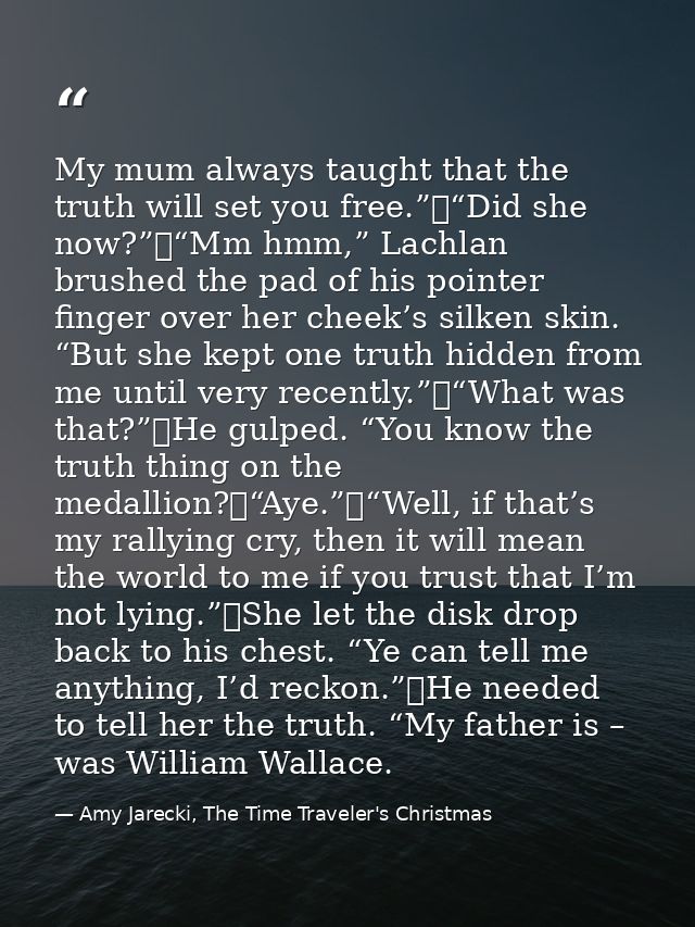 My mum always taught that the truth will set you free.”	“Did she now?”	“Mm hmm,” Lachlan brushed the pad of his pointer  — Amy Jarecki, The Time Traveler's Christmas
