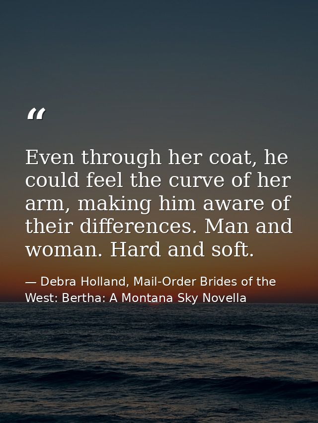 Even through her coat, he could feel the curve of her arm, making him aware of their differences. Man and woman. Hard an — Debra Holland, Mail-Order Brides of the West: Bertha: A Montana Sky Novella