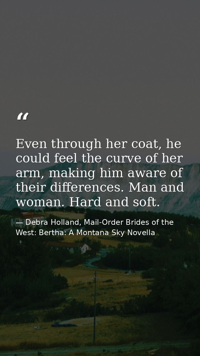 Even through her coat, he could feel the curve of her arm, making him aware of their differences. Man and woman. Hard an — Debra Holland, Mail-Order Brides of the West: Bertha: A Montana Sky Novella