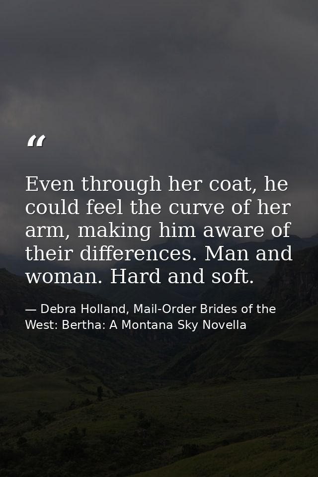 Even through her coat, he could feel the curve of her arm, making him aware of their differences. Man and woman. Hard an — Debra Holland, Mail-Order Brides of the West: Bertha: A Montana Sky Novella