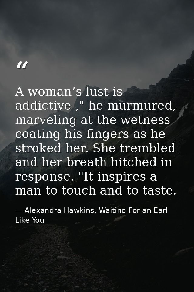 A woman’s lust is addictive ," he murmured, marveling at the wetness coating his fingers as he stroked her. She trembled — Alexandra Hawkins, Waiting For an Earl Like You