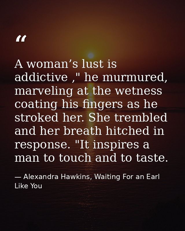 A woman’s lust is addictive ," he murmured, marveling at the wetness coating his fingers as he stroked her. She trembled — Alexandra Hawkins, Waiting For an Earl Like You