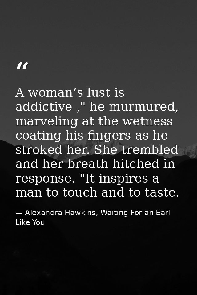 A woman’s lust is addictive ," he murmured, marveling at the wetness coating his fingers as he stroked her. She trembled — Alexandra Hawkins, Waiting For an Earl Like You