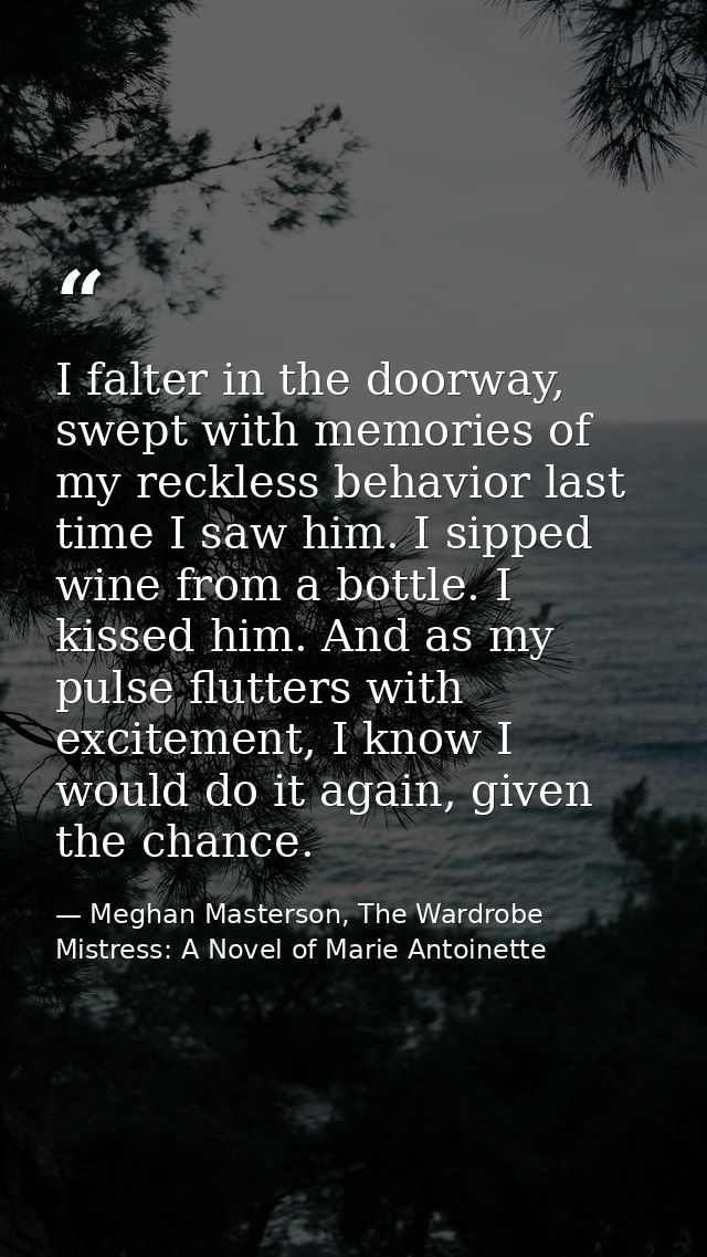 I falter in the doorway, swept with memories of my reckless behavior last time I saw him. I sipped wine from a bottle. I — Meghan Masterson, The Wardrobe Mistress: A Novel of Marie Antoinette