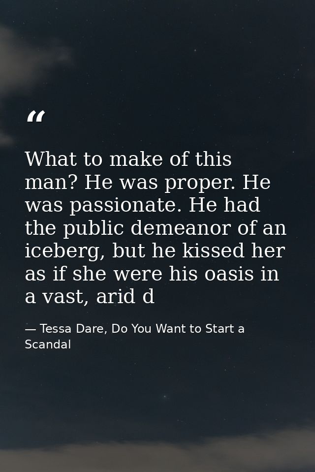What to make of this man? He was proper. He was passionate. He had the public demeanor of an iceberg, but he kissed her  — Tessa Dare, Do You Want to Start a Scandal