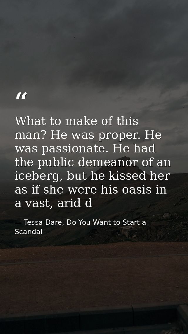 What to make of this man? He was proper. He was passionate. He had the public demeanor of an iceberg, but he kissed her  — Tessa Dare, Do You Want to Start a Scandal