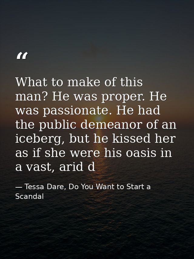 What to make of this man? He was proper. He was passionate. He had the public demeanor of an iceberg, but he kissed her  — Tessa Dare, Do You Want to Start a Scandal