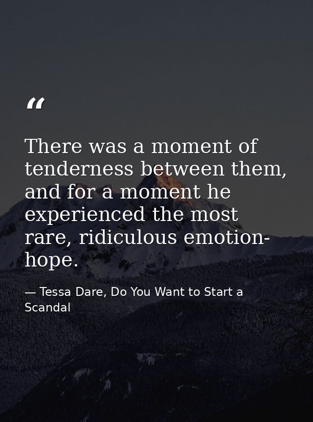 There was a moment of tenderness between them, and for a moment he experienced the most rare, ridiculous emotion- hope. — Tessa Dare, Do You Want to Start a Scandal