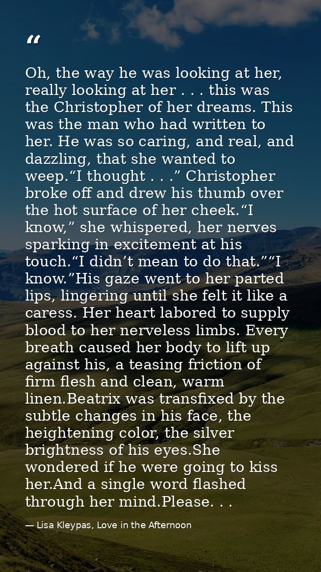 Oh, the way he was looking at her, really looking at her . . . this was the Christopher of her dreams. This was the man  — Lisa Kleypas, Love in the Afternoon