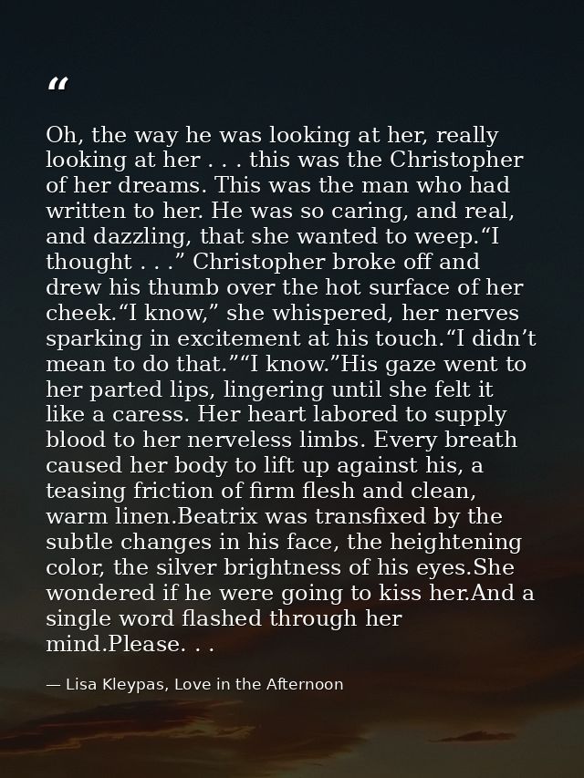 Oh, the way he was looking at her, really looking at her . . . this was the Christopher of her dreams. This was the man  — Lisa Kleypas, Love in the Afternoon
