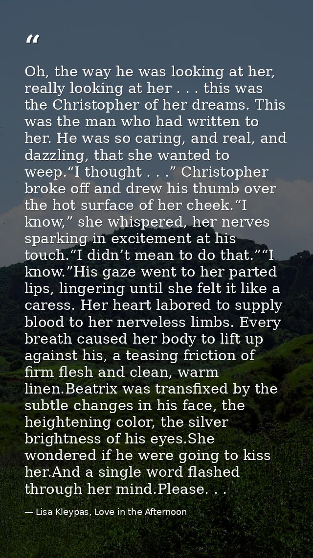 Oh, the way he was looking at her, really looking at her . . . this was the Christopher of her dreams. This was the man  — Lisa Kleypas, Love in the Afternoon