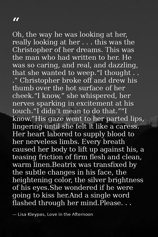 Oh, the way he was looking at her, really looking at her . . . this was the Christopher of her dreams. This was the man  — Lisa Kleypas, Love in the Afternoon
