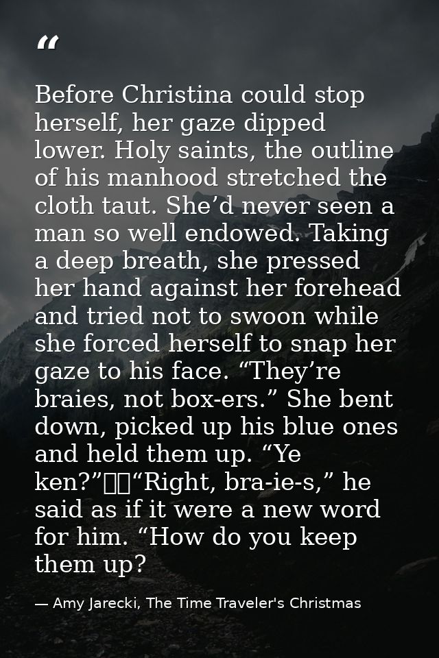 Before Christina could stop herself, her gaze dipped lower. Holy saints, the outline of his manhood stretched the cloth  — Amy Jarecki, The Time Traveler's Christmas