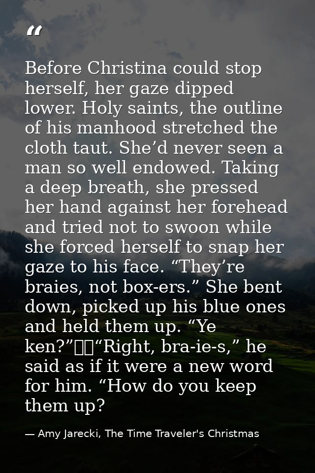 Before Christina could stop herself, her gaze dipped lower. Holy saints, the outline of his manhood stretched the cloth  — Amy Jarecki, The Time Traveler's Christmas