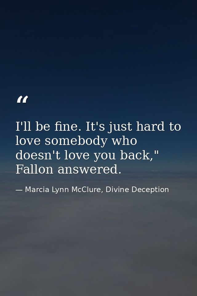 I'll be fine. It's just hard to love somebody who doesn't love you back," Fallon answered. — Marcia Lynn McClure, Divine Deception
