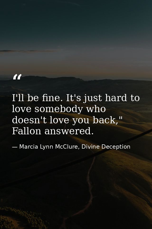 I'll be fine. It's just hard to love somebody who doesn't love you back," Fallon answered. — Marcia Lynn McClure, Divine Deception