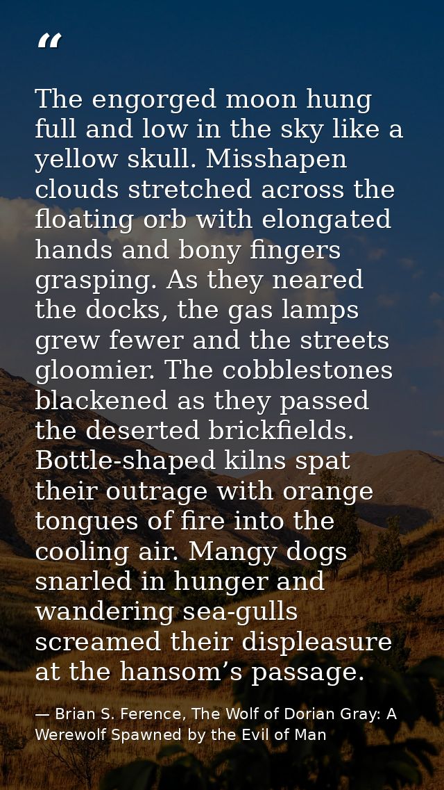 The engorged moon hung full and low in the sky like a yellow skull. Misshapen clouds stretched across the floating orb w — Brian S. Ference, The Wolf of Dorian Gray: A Werewolf Spawned by the Evil of Man