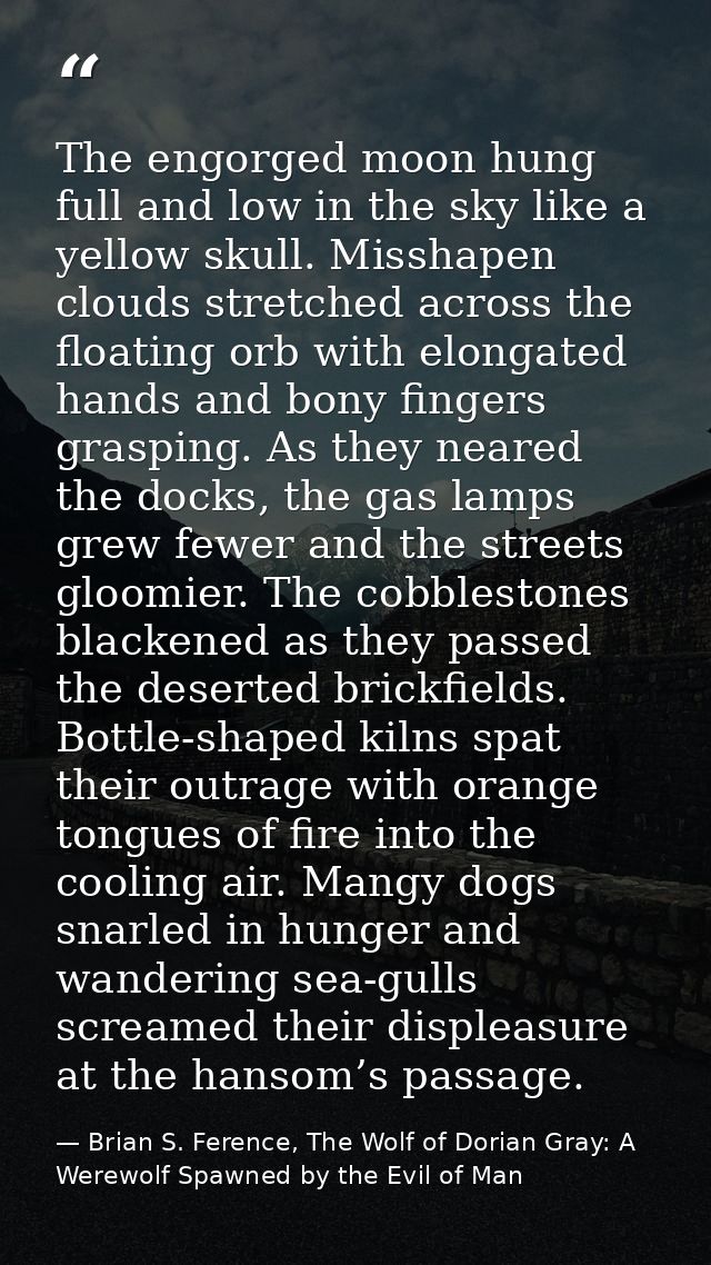 The engorged moon hung full and low in the sky like a yellow skull. Misshapen clouds stretched across the floating orb w — Brian S. Ference, The Wolf of Dorian Gray: A Werewolf Spawned by the Evil of Man
