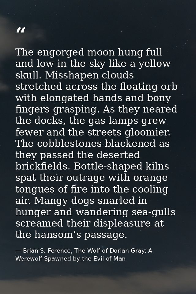 The engorged moon hung full and low in the sky like a yellow skull. Misshapen clouds stretched across the floating orb w — Brian S. Ference, The Wolf of Dorian Gray: A Werewolf Spawned by the Evil of Man