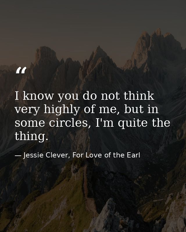 I know you do not think very highly of me, but in some circles, I'm quite the thing. — Jessie Clever, For Love of the Earl