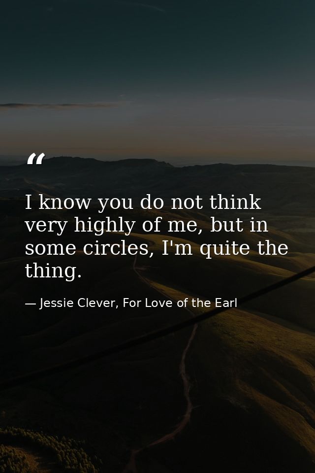 I know you do not think very highly of me, but in some circles, I'm quite the thing. — Jessie Clever, For Love of the Earl