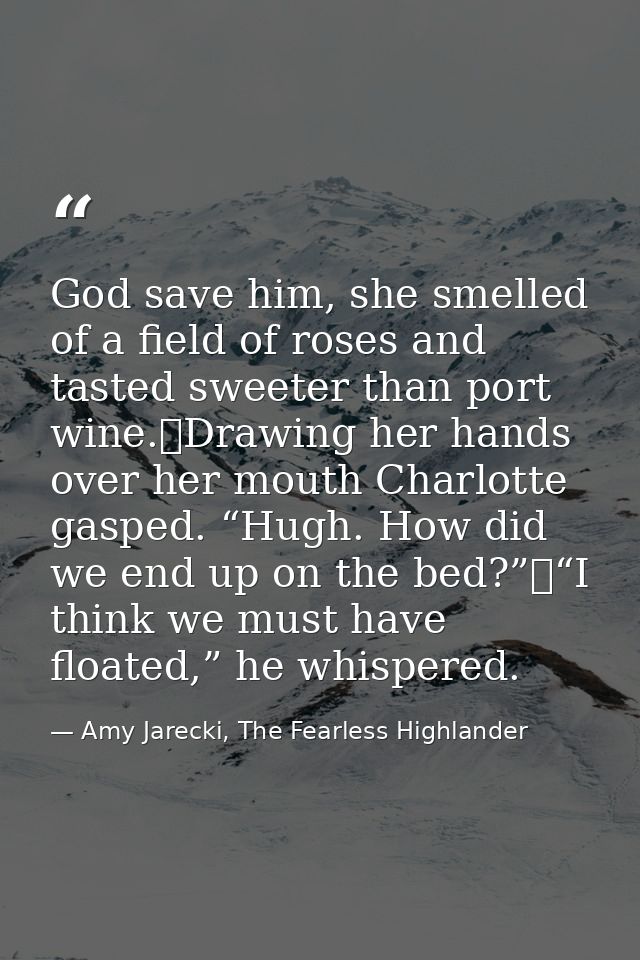 God save him, she smelled of a field of roses and tasted sweeter than port wine.	Drawing her hands over her mouth Charlo — Amy Jarecki, The Fearless Highlander