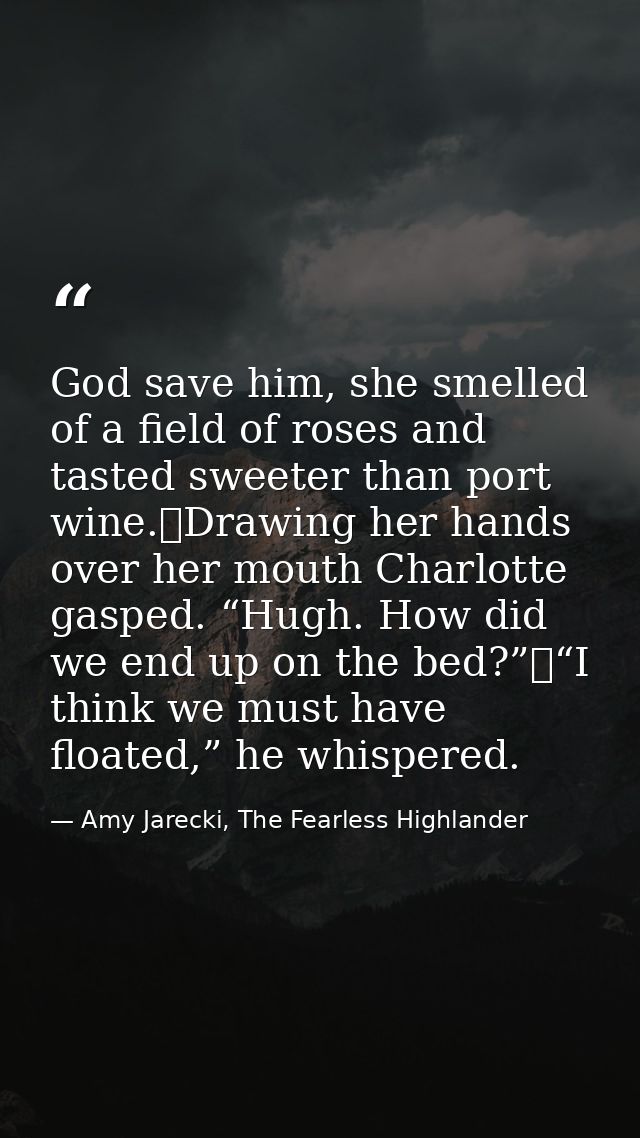 God save him, she smelled of a field of roses and tasted sweeter than port wine.	Drawing her hands over her mouth Charlo — Amy Jarecki, The Fearless Highlander