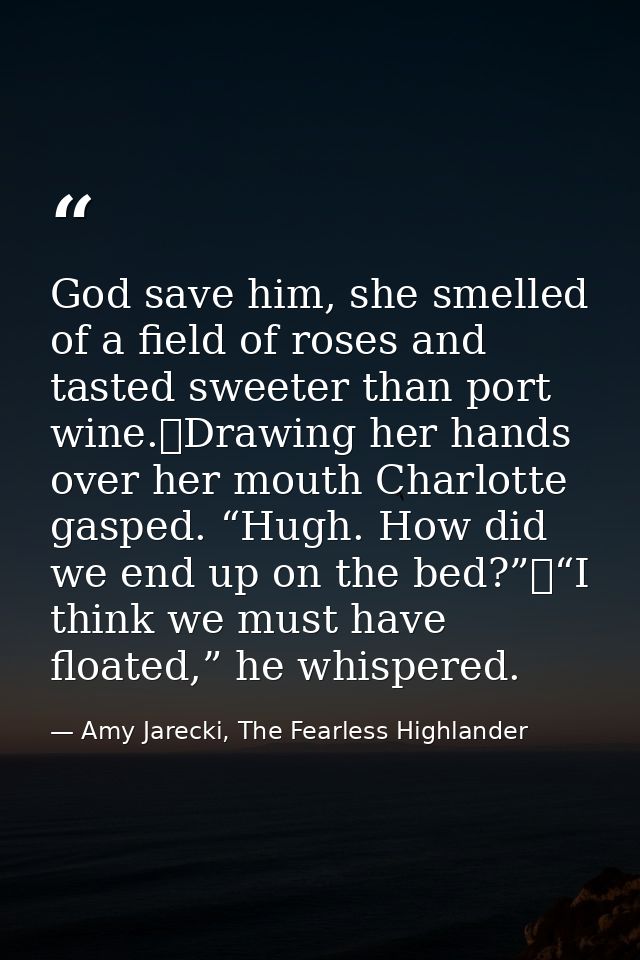 God save him, she smelled of a field of roses and tasted sweeter than port wine.	Drawing her hands over her mouth Charlo — Amy Jarecki, The Fearless Highlander