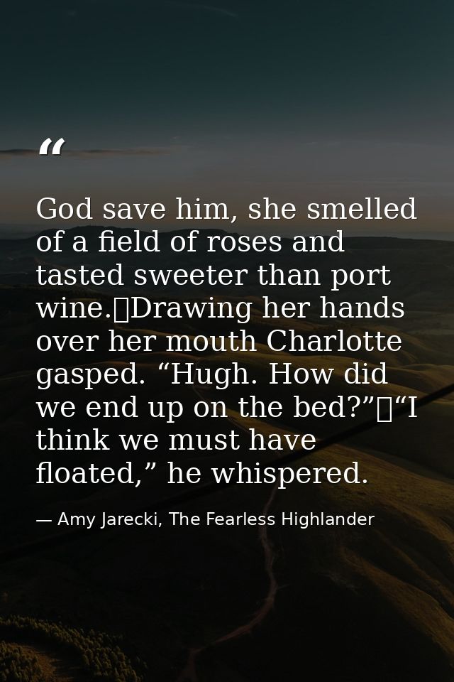God save him, she smelled of a field of roses and tasted sweeter than port wine.	Drawing her hands over her mouth Charlo — Amy Jarecki, The Fearless Highlander