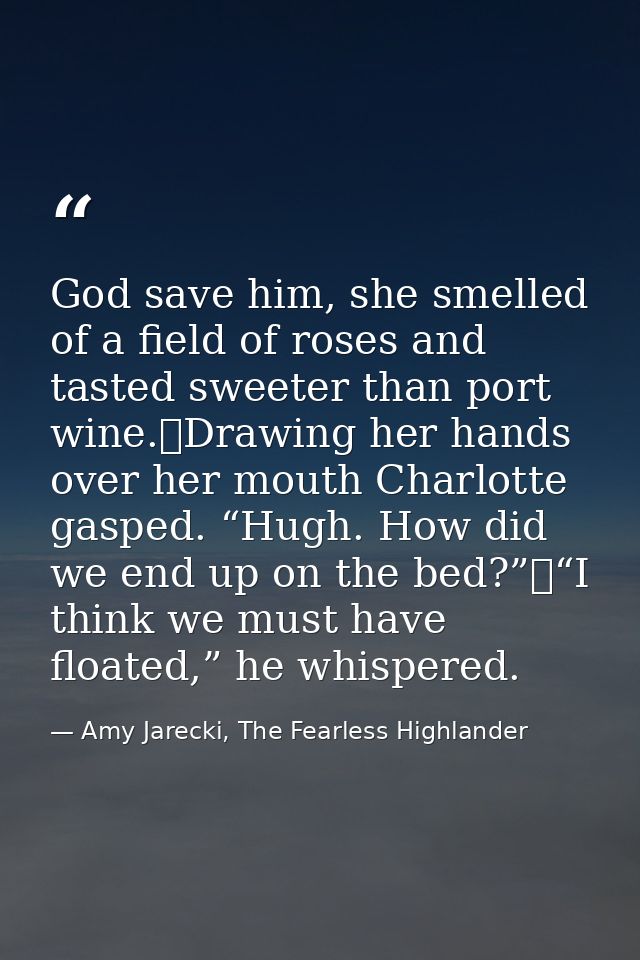 God save him, she smelled of a field of roses and tasted sweeter than port wine.	Drawing her hands over her mouth Charlo — Amy Jarecki, The Fearless Highlander