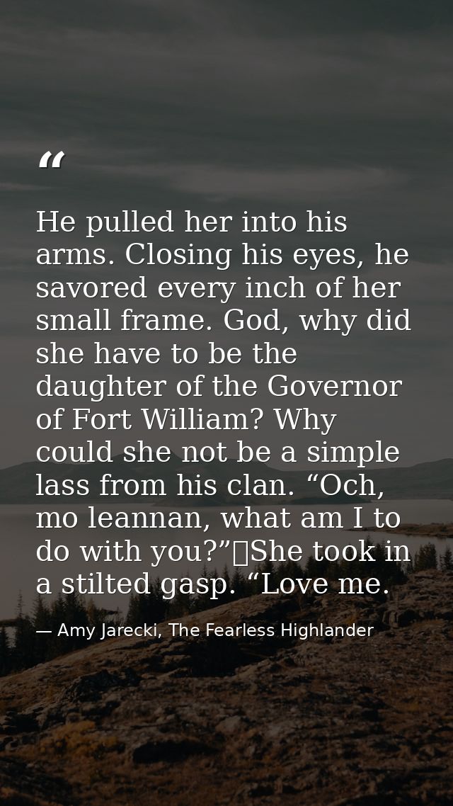 He pulled her into his arms. Closing his eyes, he savored every inch of her small frame. God, why did she have to be the — Amy Jarecki, The Fearless Highlander