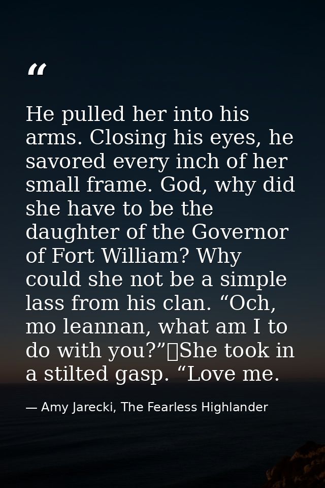 He pulled her into his arms. Closing his eyes, he savored every inch of her small frame. God, why did she have to be the — Amy Jarecki, The Fearless Highlander