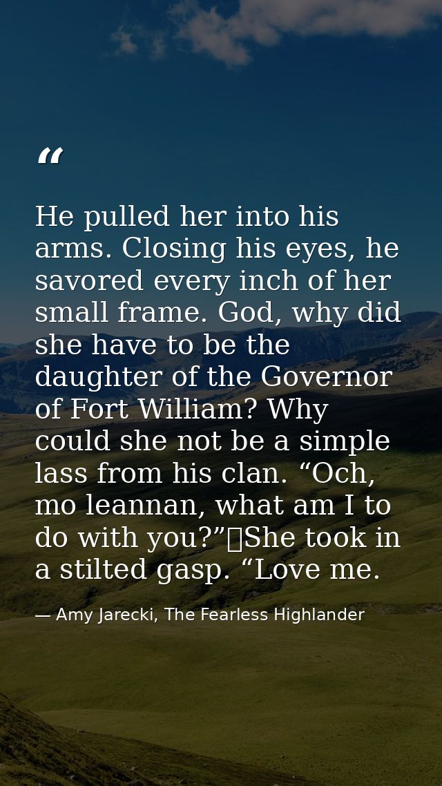 He pulled her into his arms. Closing his eyes, he savored every inch of her small frame. God, why did she have to be the — Amy Jarecki, The Fearless Highlander
