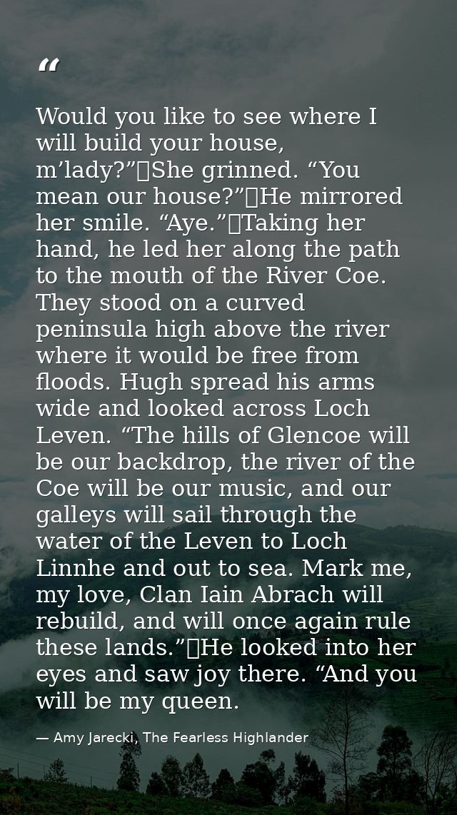 Would you like to see where I will build your house, m’lady?”	She grinned. “You mean our house?”	He mirrored her smile.  — Amy Jarecki, The Fearless Highlander