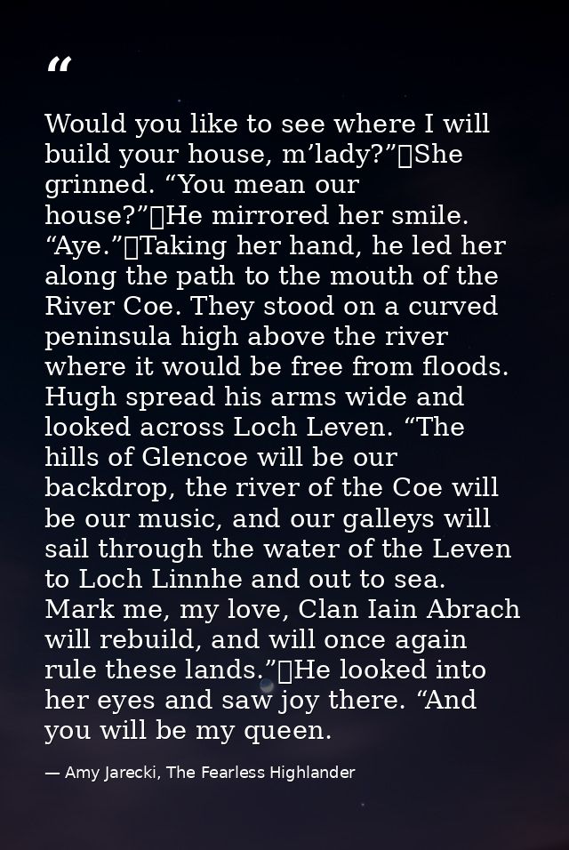 Would you like to see where I will build your house, m’lady?”	She grinned. “You mean our house?”	He mirrored her smile.  — Amy Jarecki, The Fearless Highlander