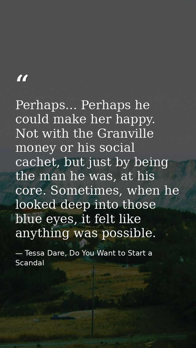 Perhaps... Perhaps he could make her happy. Not with the Granville money or his social cachet, but just by being the man — Tessa Dare, Do You Want to Start a Scandal