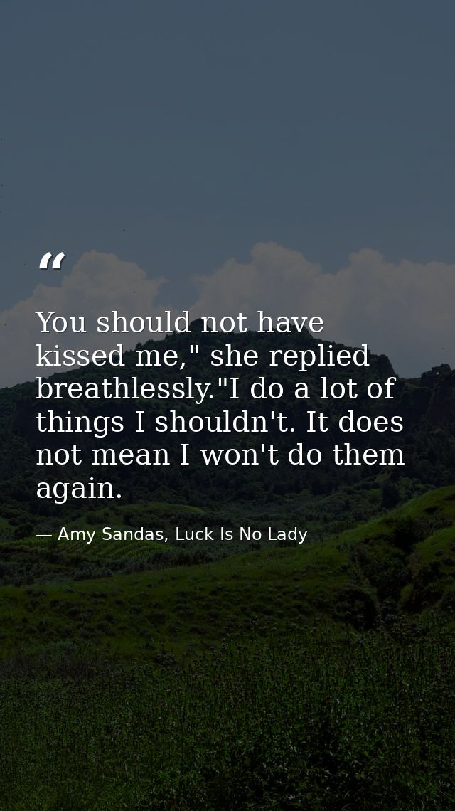 You should not have kissed me," she replied breathlessly."I do a lot of things I shouldn't. It does not mean I won't do  — Amy Sandas, Luck Is No Lady