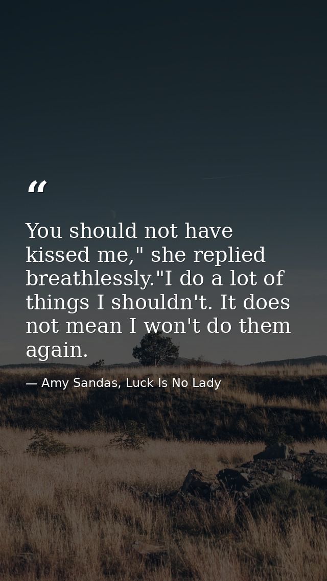 You should not have kissed me," she replied breathlessly."I do a lot of things I shouldn't. It does not mean I won't do  — Amy Sandas, Luck Is No Lady